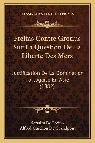 Freitas Contre Grotius Sur La Question de La Liberte Des Mers: Justification de La Domination Portugaise En Asie (1882)