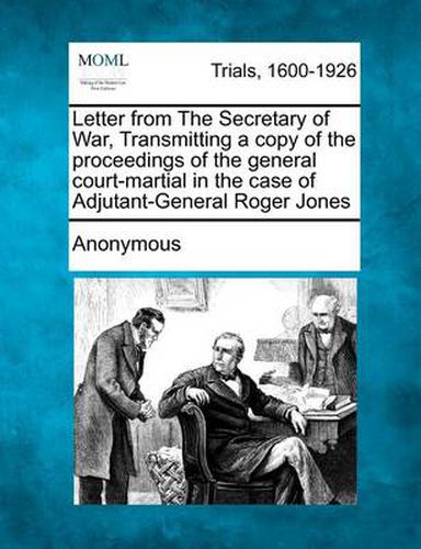 Letter from the Secretary of War, Transmitting a Copy of the Proceedings of the General Court-Martial in the Case of Adjutant-General Roger Jones