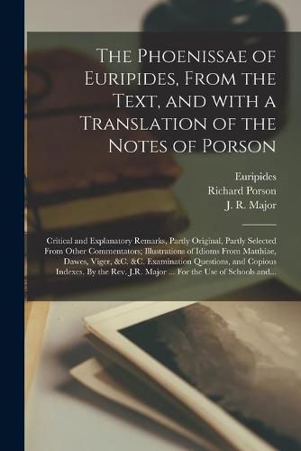 The Phoenissae of Euripides, From the Text, and With a Translation of the Notes of Porson; Critical and Explanatory Remarks, Partly Original, Partly Selected From Other Commentators; Illustrations of Idioms From Matthiae, Dawes, Viger, &c. &c....