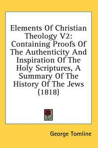 Cover image for Elements of Christian Theology V2: Containing Proofs of the Authenticity and Inspiration of the Holy Scriptures, a Summary of the History of the Jews (1818)