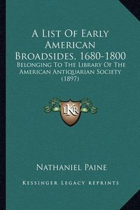 Cover image for A List of Early American Broadsides, 1680-1800: Belonging to the Library of the American Antiquarian Society (1897)