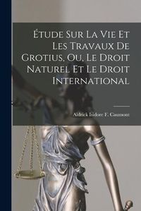 Cover image for Etude sur la vie et les Travaux de Grotius, ou, Le Droit Naturel et Le Droit International