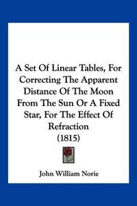 Cover image for A Set of Linear Tables, for Correcting the Apparent Distance of the Moon from the Sun or a Fixed Star, for the Effect of Refraction (1815)