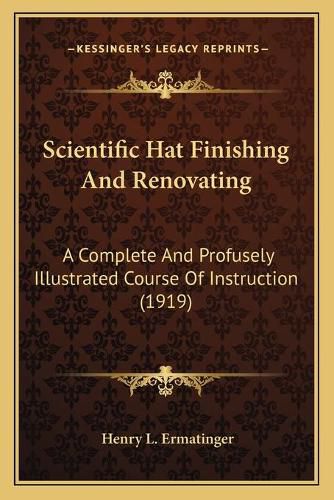 Cover image for Scientific Hat Finishing and Renovating: A Complete and Profusely Illustrated Course of Instruction (1919)