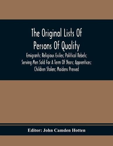 The Original Lists Of Persons Of Quality; Emigrants; Religious Exiles; Political Rebels; Serving Men Sold For A Term Of Years; Apprentices; Children Stolen; Maidens Pressed; And Others Who Went From Great Britain To The American Plantations, 1600-1700