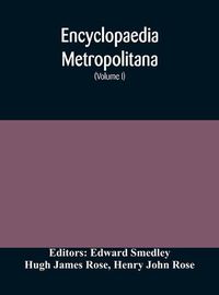 Cover image for Encyclopaedia metropolitana; or, Universal dictionary of knowledge; On an Original plan, Projected by the late Samual Taylor Coleridge; comprising the twofold advantage of a philosophical and an alphabetical arrangement (Volume I) First Division Pure Scien