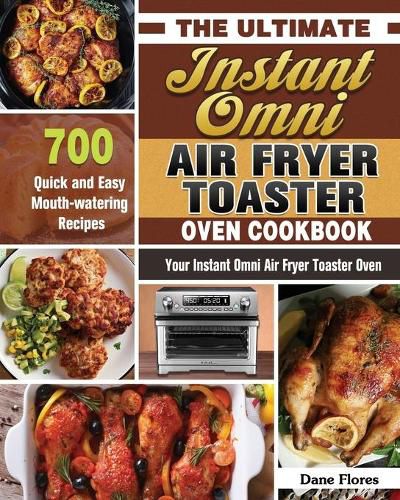 Cover image for The Ultimate Instant Omni Air Fryer Toaster Oven Cookbook: 700 Quick and Easy Mouth-watering Recipes for Your Instant Omni Air Fryer Toaster Oven