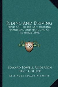 Cover image for Riding and Driving: Hints on the History, Housing, Harnessing and Handling of the Horse (1905)