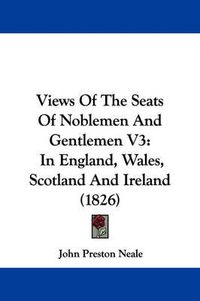 Cover image for Views of the Seats of Noblemen and Gentlemen V3: In England, Wales, Scotland and Ireland (1826)