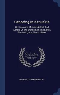 Cover image for Canoeing in Kanuckia: Or, Haps and Mishaps Afloat and Ashore of the Statesman, the Editor, the Artist, and the Scribbler