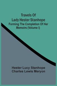 Cover image for Travels Of Lady Hester Stanhope; Forming The Completion Of Her Memoirs (Volume I)