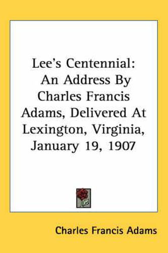 Lee's Centennial: An Address by Charles Francis Adams, Delivered at Lexington, Virginia, January 19, 1907