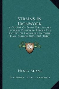 Cover image for Strains in Ironwork: A Course of Eight Elementary Lectures Delivered Before the Society of Engineers, in Their Hall, Session 1882-1883 (1884)