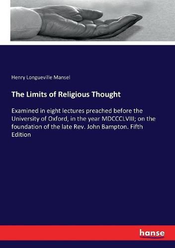 The Limits of Religious Thought: Examined in eight lectures preached before the University of Oxford, in the year MDCCCLVIII; on the foundation of the late Rev. John Bampton. Fifth Edition