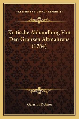 Cover image for Kritische Abhandlung Von Den Granzen Altmahrens (1784) Kritische Abhandlung Von Den Granzen Altmahrens (1784)