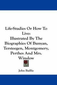 Cover image for Life-Studies or How to Live: Illustrated by the Biographies of Bunyan, Tersteegen, Montgomery, Perthes and Mrs. Winslow