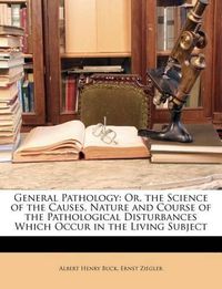 Cover image for General Pathology: Or, the Science of the Causes, Nature and Course of the Pathological Disturbances Which Occur in the Living Subject