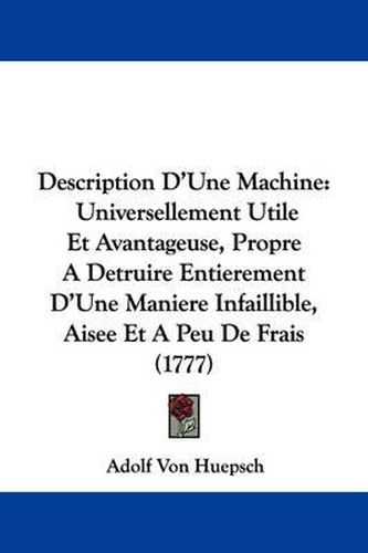 Cover image for Description D'Une Machine: Universellement Utile Et Avantageuse, Propre A Detruire Entierement D'Une Maniere Infaillible, Aisee Et A Peu De Frais (1777)