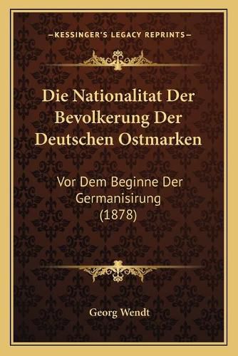 Die Nationalitat Der Bevolkerung Der Deutschen Ostmarken: VOR Dem Beginne Der Germanisirung (1878)