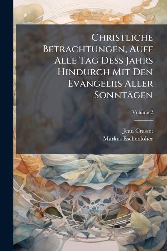 Cover image for Christliche Betrachtungen, Auff Alle Tag de Jahrs Hindurch Mit Den Evangeliis Aller Sonnt Gen: Von Dem Sonutag[!] Trinitatis Bi Auff Das Advent, Volume 2