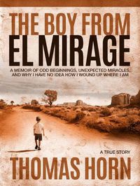 Cover image for The Boy from El Mirage: A Memoir of Humble Beginnings, Unexpected Miracles, and Why I Have No Idea How I Wound Up Where I Am