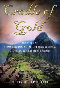 Cover image for Cradle of Gold: The Story of Hiram Bingham, a Real-life Indiana Jones, and the Search for Machu Picchu