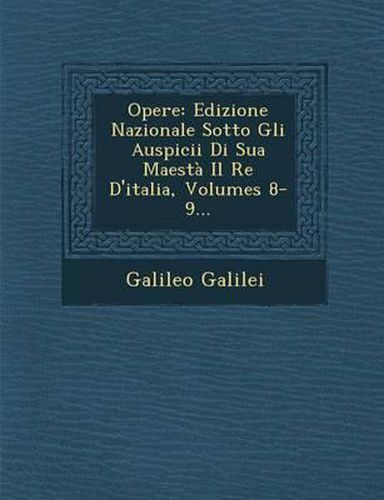 Opere: Edizione Nazionale Sotto Gli Auspicii Di Sua Maesta Il Re D'Italia, Volumes 8-9...