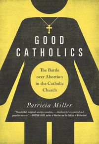 Cover image for Good Catholics: The Battle over Abortion in the Catholic Church