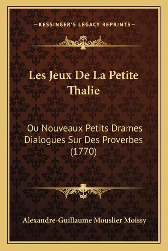 Les Jeux de La Petite Thalie: Ou Nouveaux Petits Drames Dialogues Sur Des Proverbes (1770)