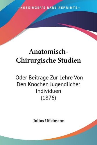 Cover image for Anatomisch-Chirurgische Studien: Oder Beitrage Zur Lehre Von Den Knochen Jugendlicher Individuen (1876)