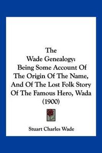 Cover image for The Wade Genealogy: Being Some Account of the Origin of the Name, and of the Lost Folk Story of the Famous Hero, Wada (1900)