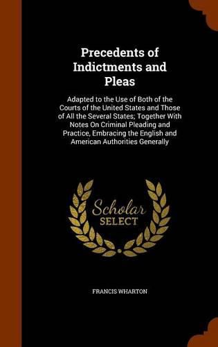 Cover image for Precedents of Indictments and Pleas: Adapted to the Use of Both of the Courts of the United States and Those of All the Several States; Together with Notes on Criminal Pleading and Practice, Embracing the English and American Authorities Generally