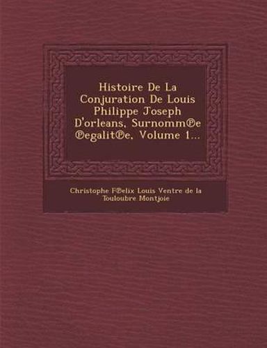 Cover image for Histoire de La Conjuration de Louis Philippe Joseph D'Orleans, Surnomm E Egalit E, Volume 1...