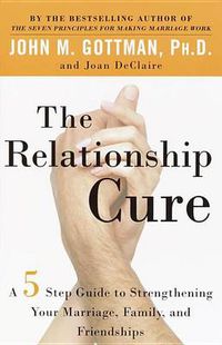 Cover image for The Relationship Cure: A 5 Step Guide to Strengthening Your Marriage, Family, and Friendships