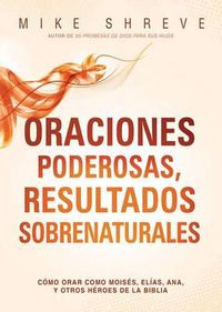 Cover image for Oraciones Poderosas, Resultados Sobrenaturales: Como Orar Como Moises, Elias, Ana, Y Otros Heroes de la Biblia