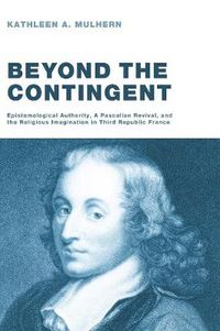Cover image for Beyond the Contingent: Epistemological Authority, a Pascalian Revival, and the Religious Imagination in Third Republic France
