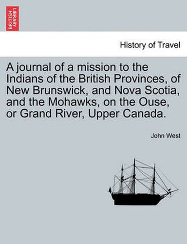 Cover image for A Journal of a Mission to the Indians of the British Provinces, of New Brunswick, and Nova Scotia, and the Mohawks, on the Ouse, or Grand River, Upp