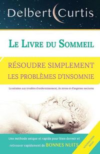 Cover image for Le Livre Du Sommeil, Resoudre Simplement Les Problemes d'Insomnie: Trouvez une solution aux troubles d'endormissement, de stress et d'angoisse nocturne. Une methode unique et rapide pour bien dormir