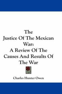 Cover image for The Justice of the Mexican War: A Review of the Causes and Results of the War