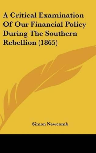Cover image for A Critical Examination Of Our Financial Policy During The Southern Rebellion (1865)