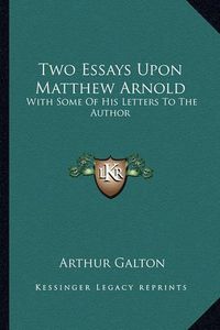 Cover image for Two Essays Upon Matthew Arnold: With Some of His Letters to the Author