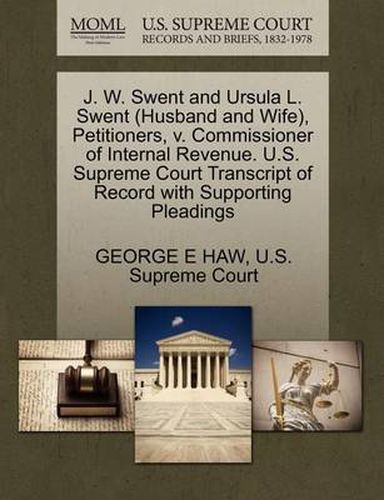 Cover image for J. W. Swent and Ursula L. Swent (Husband and Wife), Petitioners, V. Commissioner of Internal Revenue. U.S. Supreme Court Transcript of Record with Supporting Pleadings