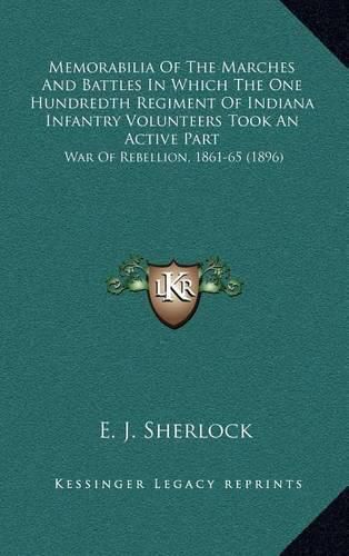 Cover image for Memorabilia of the Marches and Battles in Which the One Hundredth Regiment of Indiana Infantry Volunteers Took an Active Part: War of Rebellion, 1861-65 (1896)