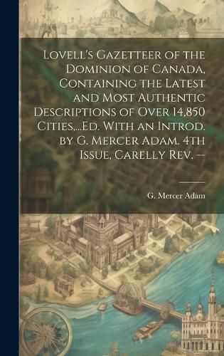 Cover image for Lovell's Gazetteer of the Dominion of Canada, Containing the Latest and Most Authentic Descriptions of Over 14,850 Cities, ...Ed. With an Introd. by G. Mercer Adam. 4th Issue, Carelly Rev. --