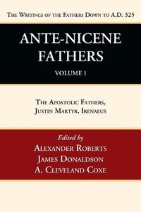 Cover image for Ante-Nicene Fathers: Translations of the Writings of the Fathers Down to A.D. 325, Volume 1: The Apostolic Fathers, Justin Martyr, Irenaeus