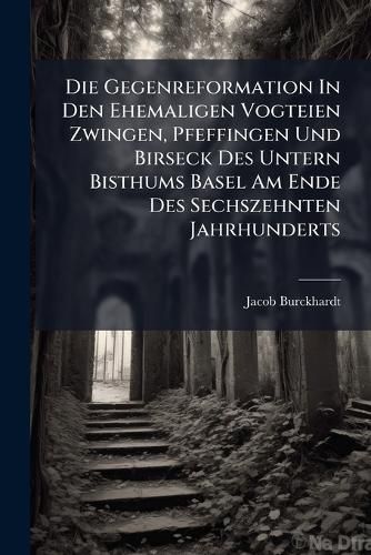 Cover image for Die Gegenreformation in Den Ehemaligen Vogteien Zwingen, Pfeffingen Und Birseck Des Untern Bisthums Basel Am Ende Des Sechszehnten Jahrhunderts: Aus D. Akten Dargest...