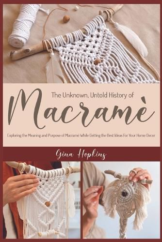 Cover image for The Unknown, Untold History of Macrame: Exploring the Meaning and Purpose of Macrame While Getting the Best Ideas For Your Home Decor