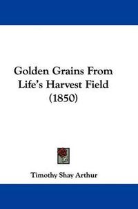 Cover image for Golden Grains From Life's Harvest Field (1850)