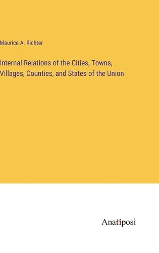 Cover image for Internal Relations of the Cities, Towns, Villages, Counties, and States of the Union