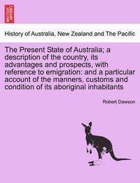 Cover image for The Present State of Australia; a description of the country, its advantages and prospects, with reference to emigration: and a particular account of the manners, customs and condition of its aboriginal inhabitants, second edition